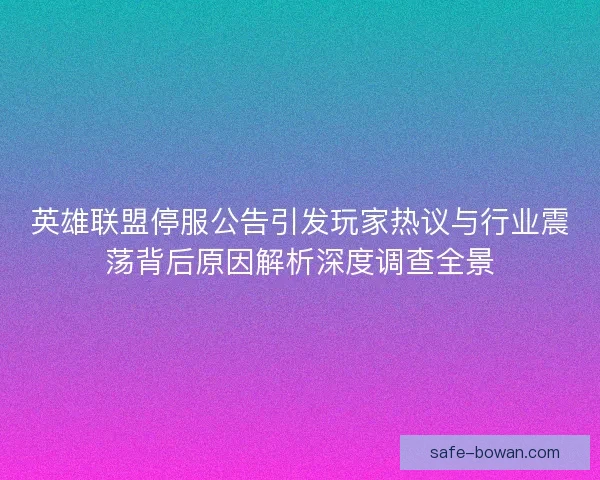 英雄联盟停服公告引发玩家热议与行业震荡背后原因解析深度调查全景