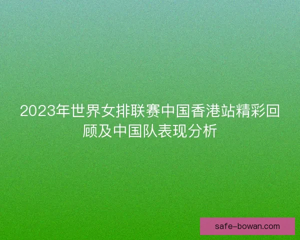 2023年世界女排联赛中国香港站精彩回顾及中国队表现分析