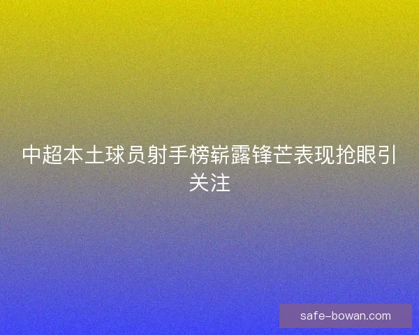 中超本土球员射手榜崭露锋芒表现抢眼引关注