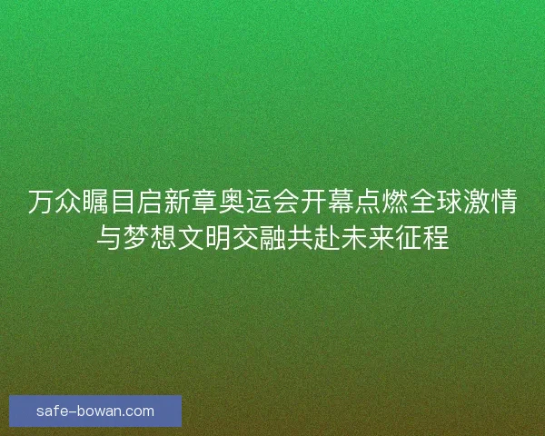 万众瞩目启新章奥运会开幕点燃全球激情与梦想文明交融共赴未来征程