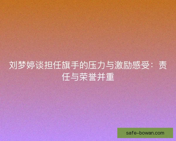 刘梦婷谈担任旗手的压力与激励感受：责任与荣誉并重