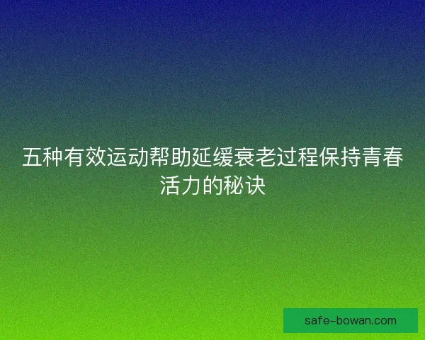 五种有效运动帮助延缓衰老过程保持青春活力的秘诀